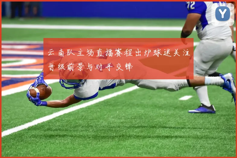 云南队主场直播赛程出炉球迷关注晋级前景与对手交锋