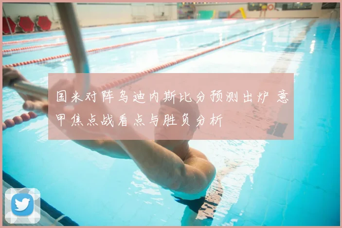 国米对阵乌迪内斯比分预测出炉 意甲焦点战看点与胜负分析