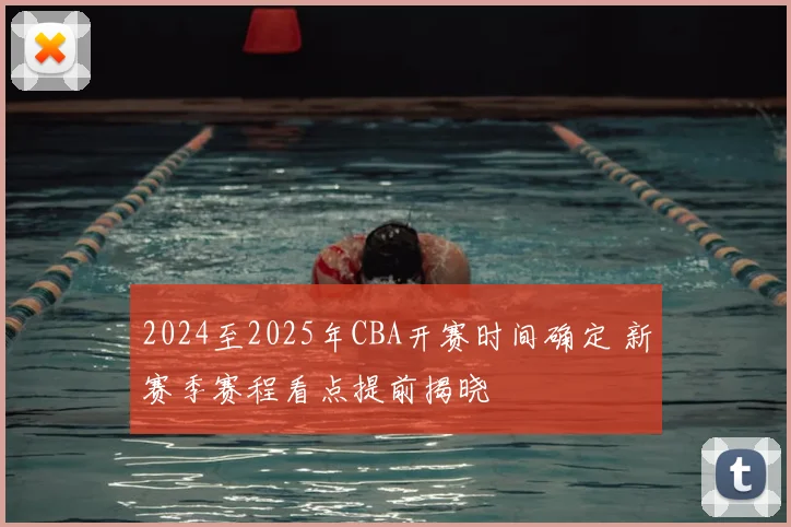 2024至2025年CBA开赛时间确定 新赛季赛程看点提前揭晓