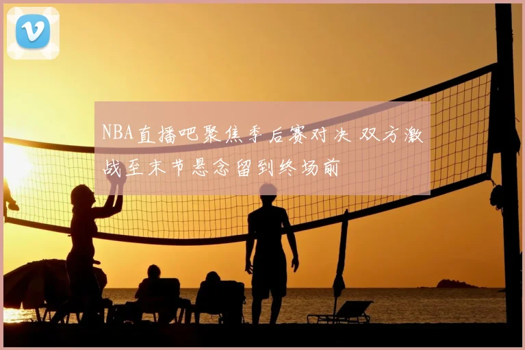 NBA直播吧聚焦季后赛对决 双方激战至末节悬念留到终场前