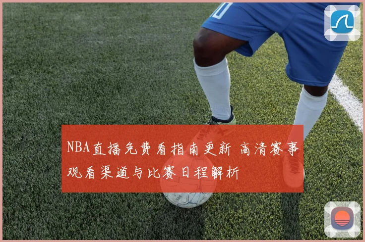 NBA直播免费看指南更新 高清赛事观看渠道与比赛日程解析