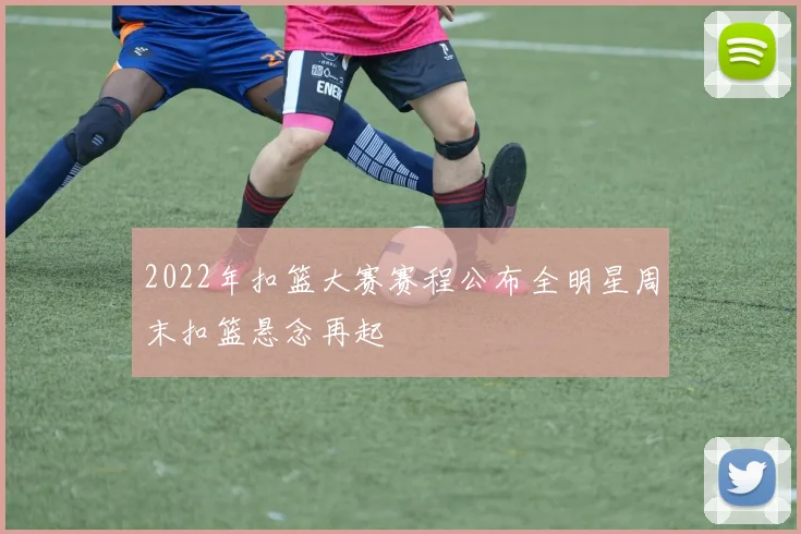 2022年扣篮大赛赛程公布全明星周末扣篮悬念再起