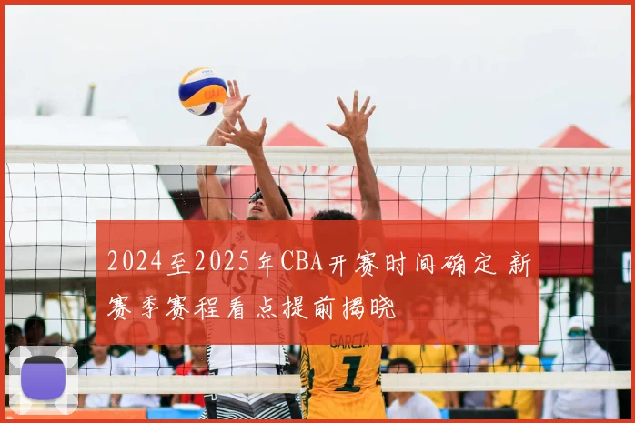2024至2025年CBA开赛时间确定 新赛季赛程看点提前揭晓