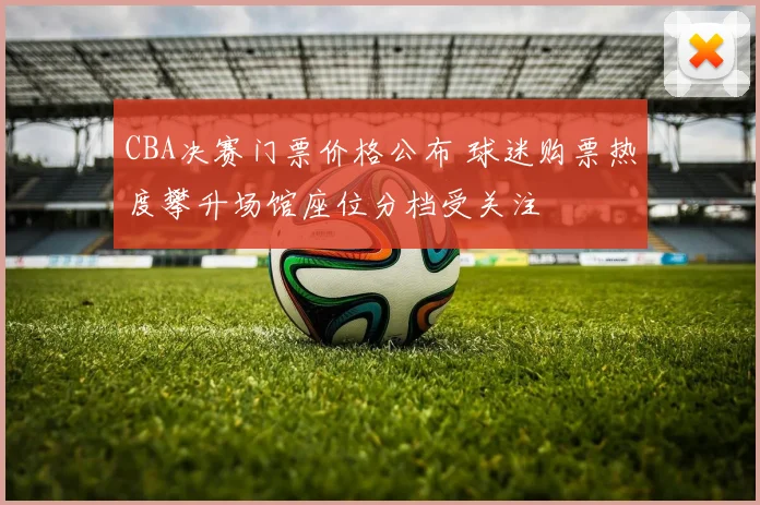 CBA决赛门票价格公布 球迷购票热度攀升场馆座位分档受关注