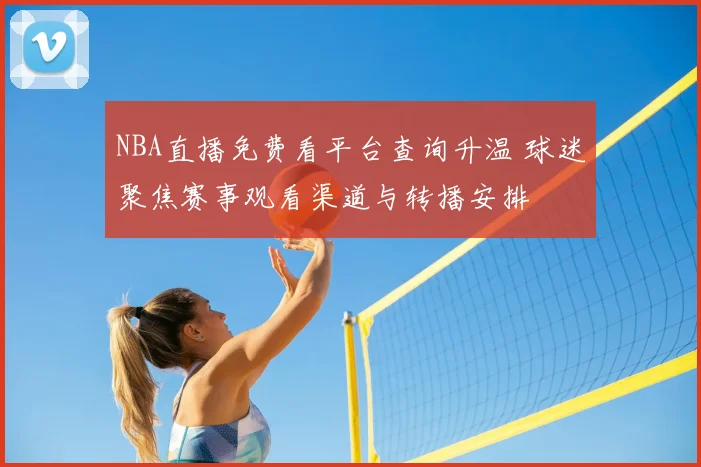 NBA直播免费看平台查询升温 球迷聚焦赛事观看渠道与转播安排