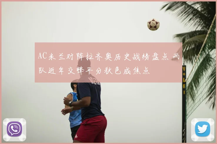AC米兰对阵拉齐奥历史战绩盘点 两队近年交锋平分秋色成焦点