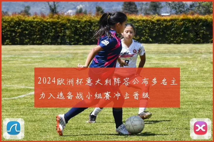 2024欧洲杯意大利阵容公布多名主力入选备战小组赛冲击晋级