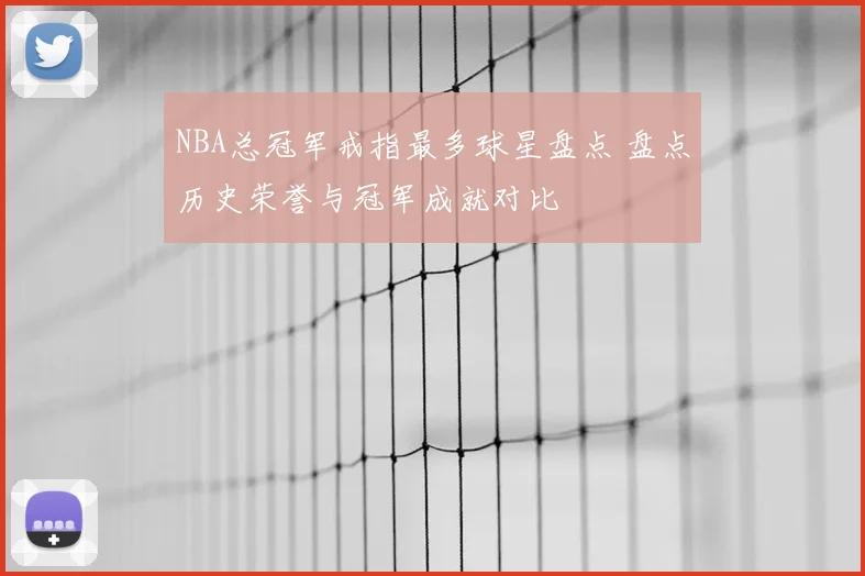 NBA总冠军戒指最多球星盘点 盘点历史荣誉与冠军成就对比