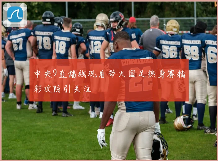 中央9直播线观看带火国足热身赛精彩攻防引关注