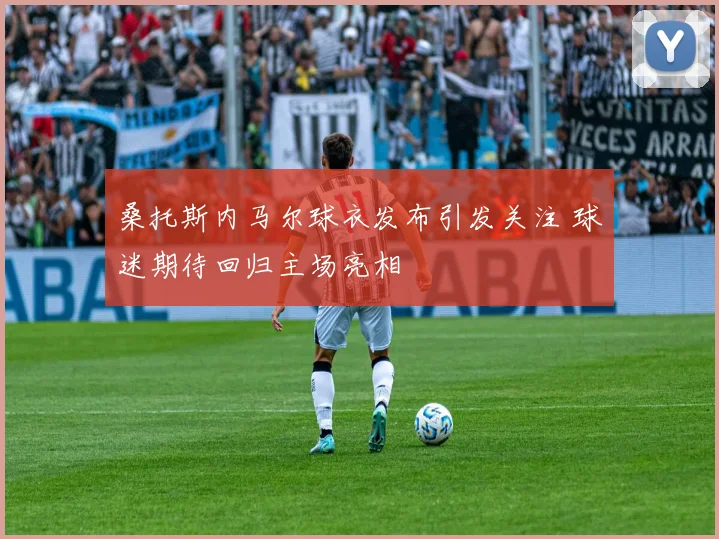 桑托斯内马尔球衣发布引发关注 球迷期待回归主场亮相