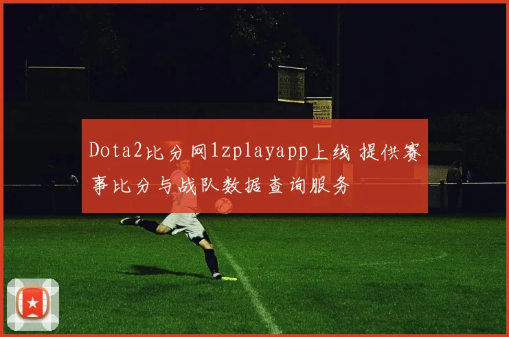 Dota2比分网1zplayapp上线 提供赛事比分与战队数据查询服务