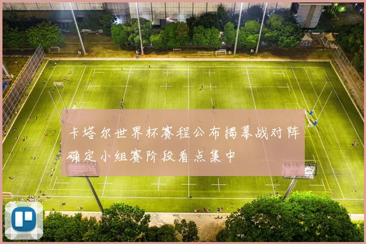 卡塔尔世界杯赛程公布揭幕战对阵确定小组赛阶段看点集中