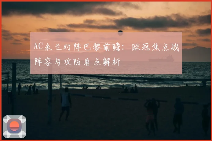 AC米兰对阵巴黎前瞻:欧冠焦点战阵容与攻防看点解析