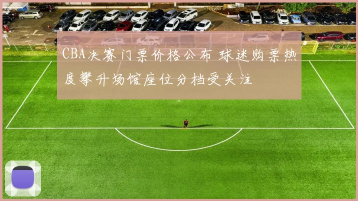 CBA决赛门票价格公布 球迷购票热度攀升场馆座位分档受关注