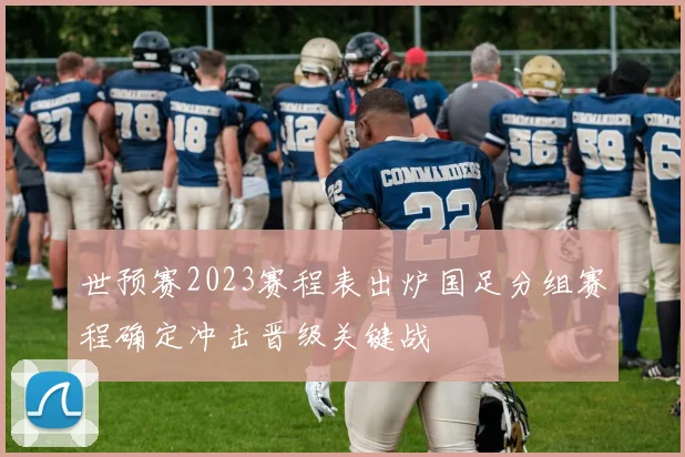 世预赛2023赛程表出炉国足分组赛程确定冲击晋级关键战