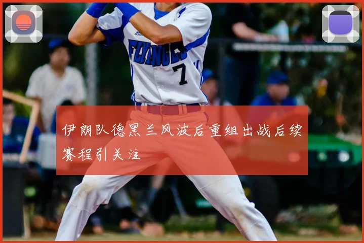 伊朗队德黑兰风波后重组出战后续赛程引关注