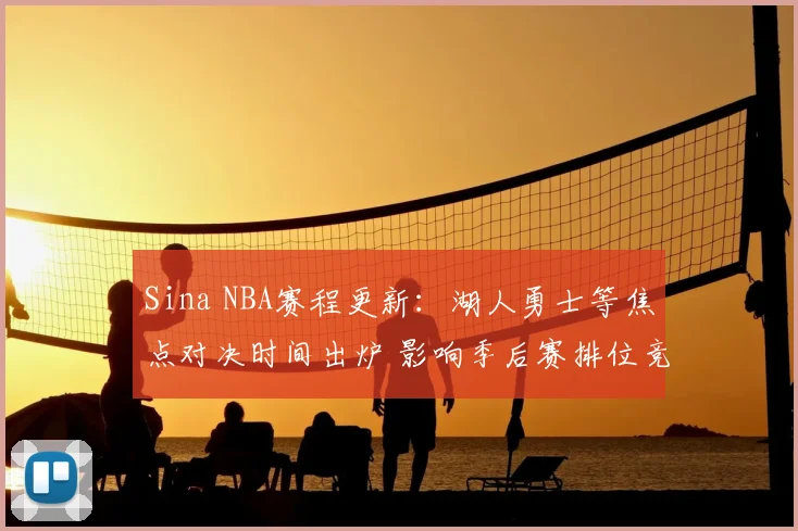 Sina NBA赛程更新:湖人勇士等焦点对决时间出炉 影响季后赛排位竞争