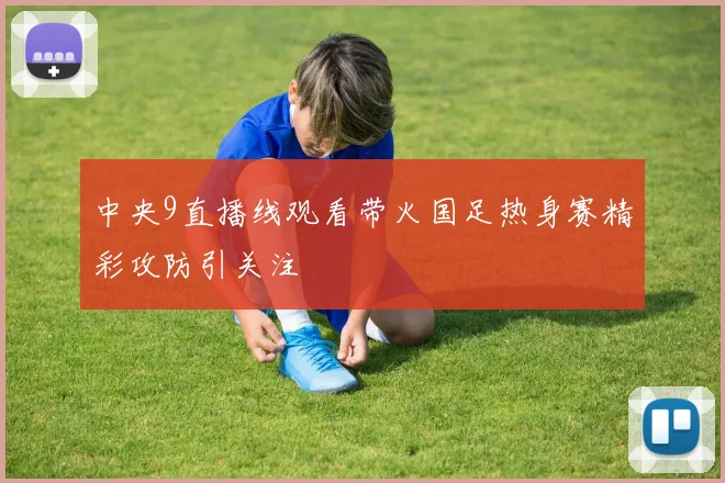 中央9直播线观看带火国足热身赛精彩攻防引关注