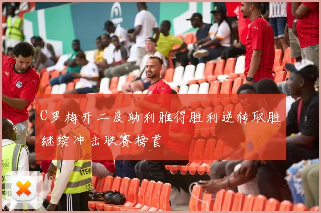 C罗梅开二度助利雅得胜利逆转取胜继续冲击联赛榜首