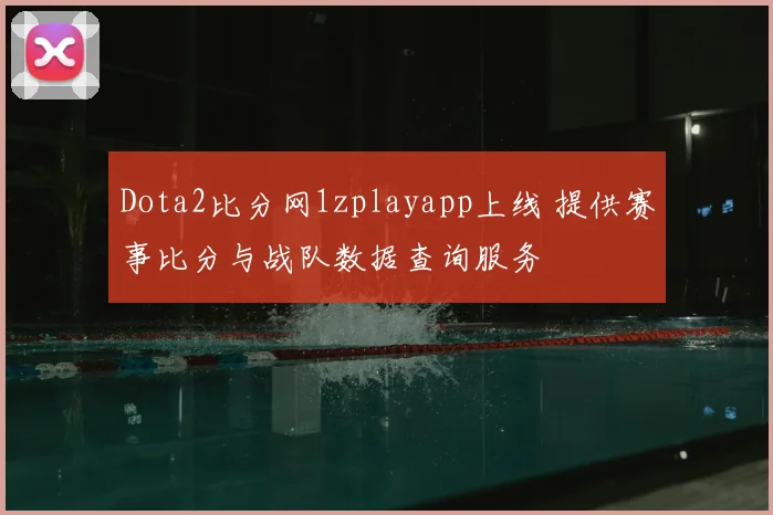 Dota2比分网1zplayapp上线 提供赛事比分与战队数据查询服务