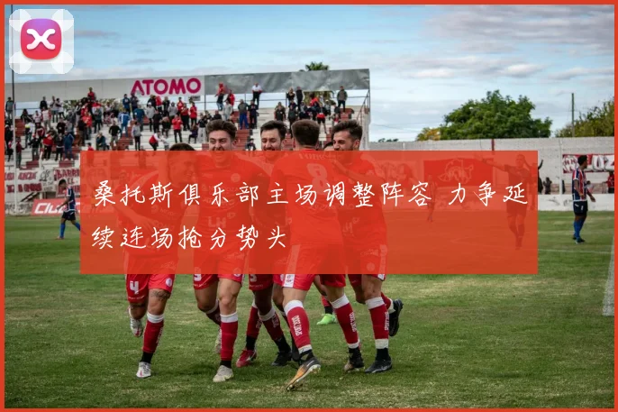 桑托斯俱乐部主场调整阵容 力争延续连场抢分势头