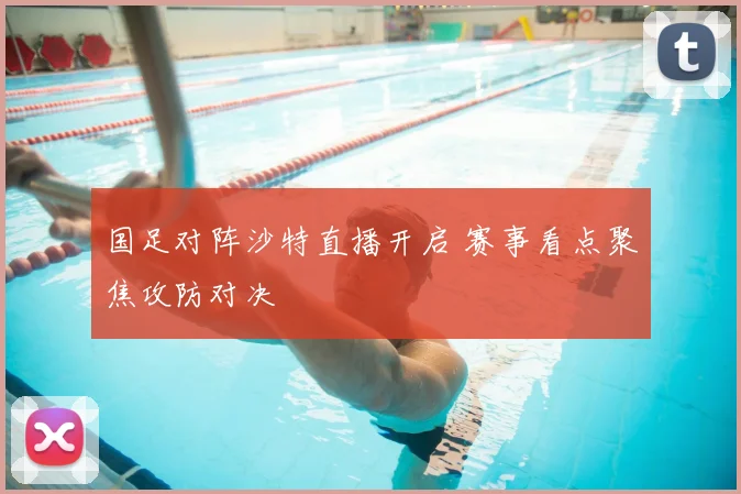 国足对阵沙特直播开启 赛事看点聚焦攻防对决