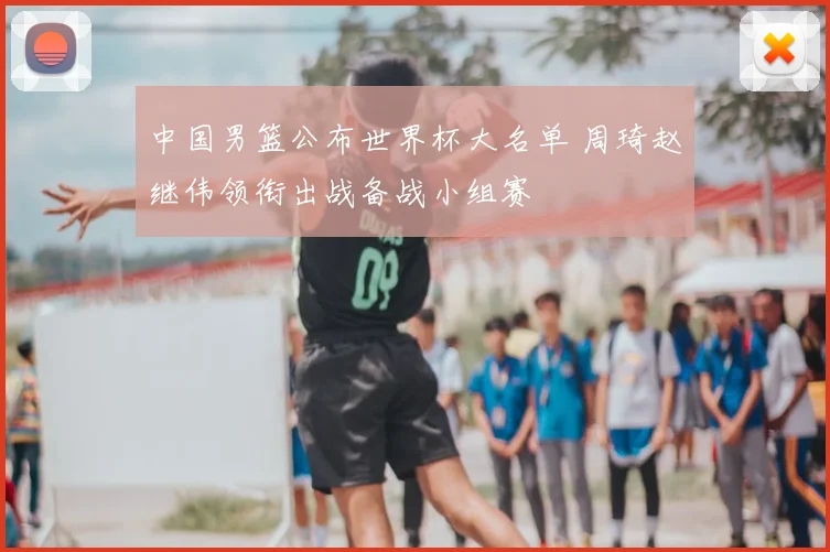 中国男篮公布世界杯大名单 周琦赵继伟领衔出战备战小组赛