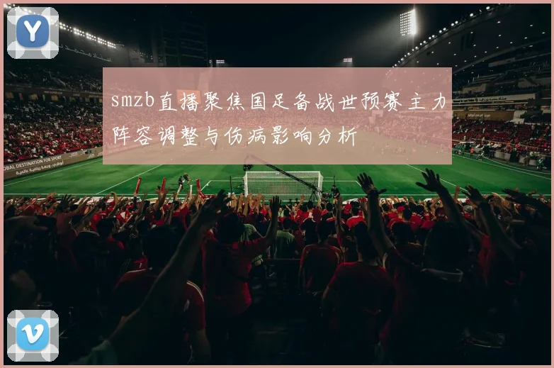 smzb直播聚焦国足备战世预赛主力阵容调整与伤病影响分析
