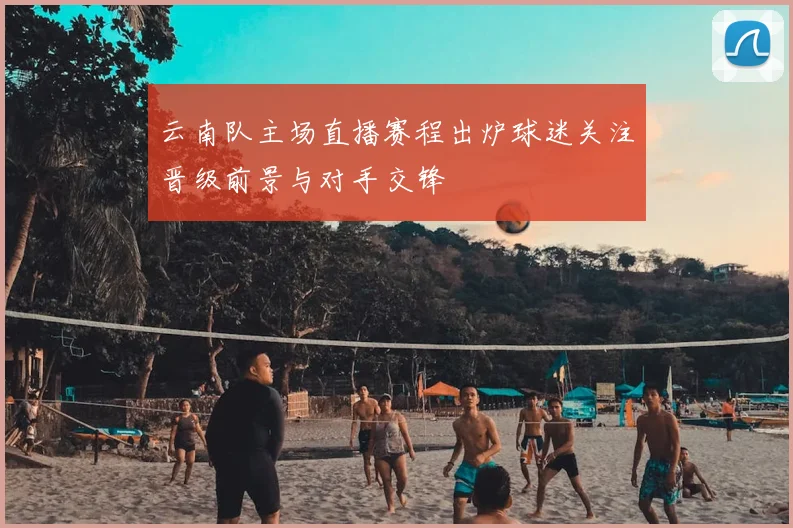 云南队主场直播赛程出炉球迷关注晋级前景与对手交锋