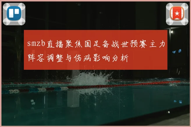 smzb直播聚焦国足备战世预赛主力阵容调整与伤病影响分析