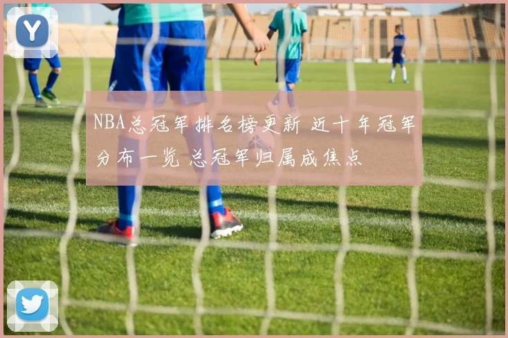 NBA总冠军排名榜更新 近十年冠军分布一览 总冠军归属成焦点