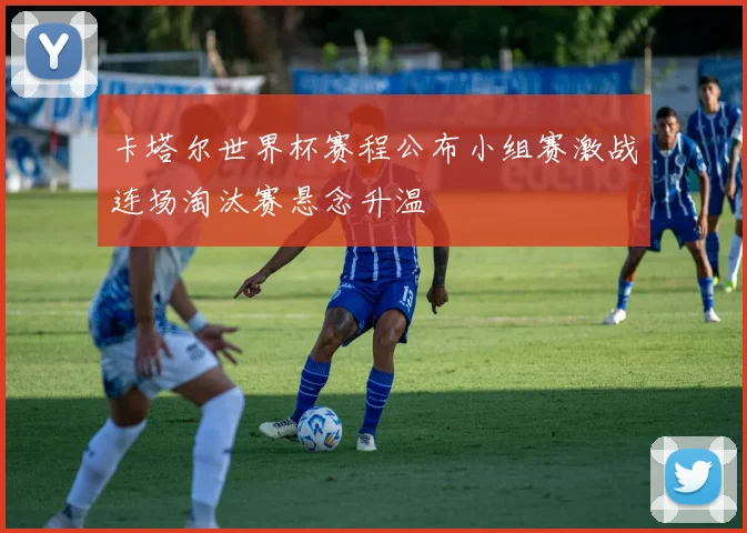 卡塔尔世界杯赛程公布小组赛激战连场淘汰赛悬念升温