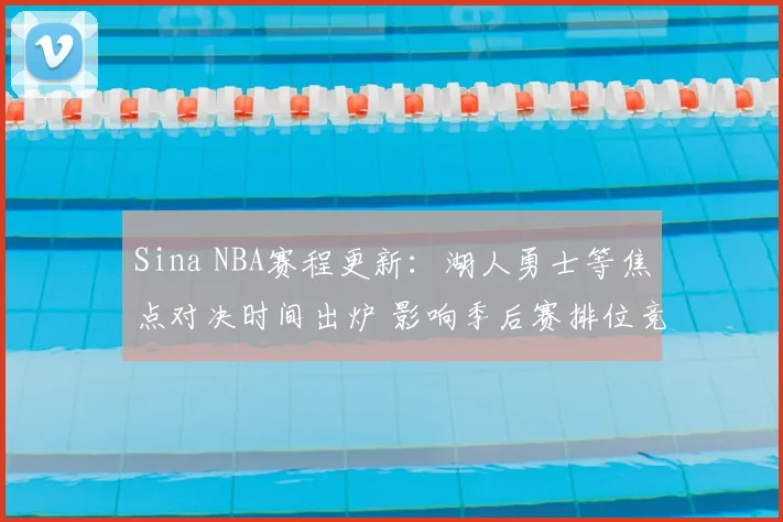 Sina NBA赛程更新:湖人勇士等焦点对决时间出炉 影响季后赛排位竞争