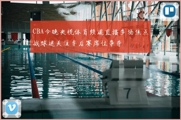 CBA今晚央视体育频道直播多场焦点战球迷关注季后赛席位争夺