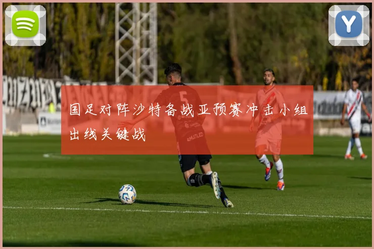 国足对阵沙特备战亚预赛冲击小组出线关键战