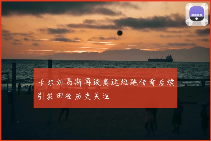 卡尔刘易斯再谈奥运短跑传奇后续引发田径历史关注