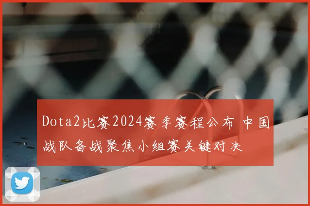 Dota2比赛2024赛季赛程公布 中国战队备战聚焦小组赛关键对决