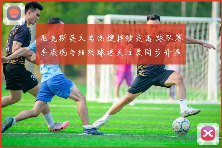 尼克斯英文名热搜持续走高 球队赛季表现与纽约球迷关注度同步升温