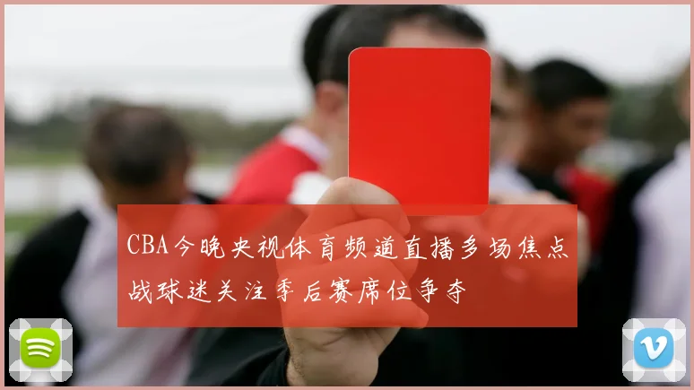 CBA今晚央视体育频道直播多场焦点战球迷关注季后赛席位争夺