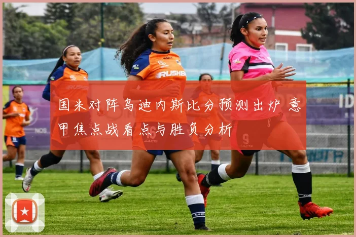 国米对阵乌迪内斯比分预测出炉 意甲焦点战看点与胜负分析