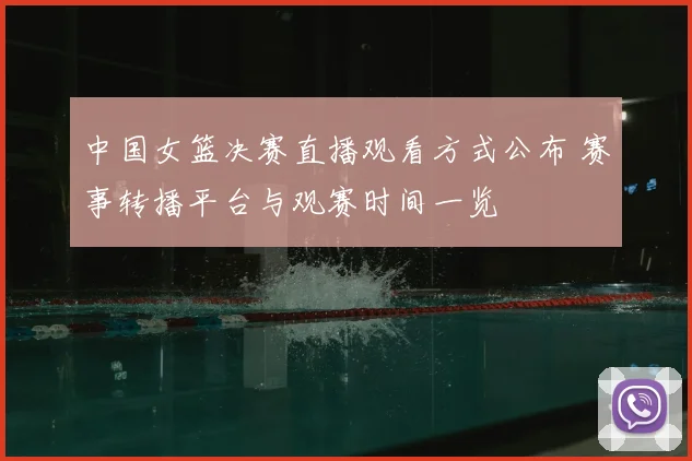 中国女篮决赛直播观看方式公布 赛事转播平台与观赛时间一览